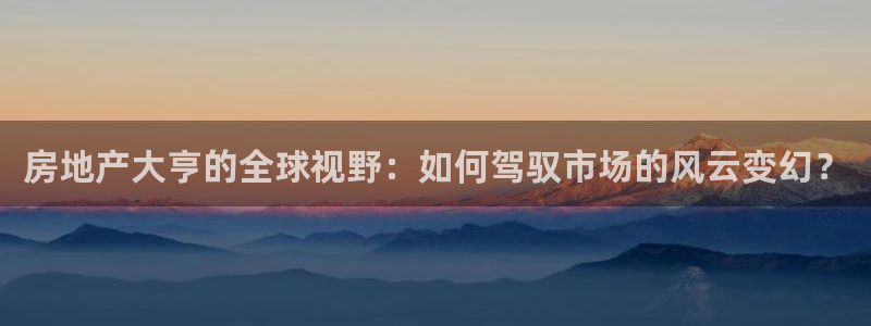 新宝5测速下载：房地产大亨的全球视野：如何驾驭市场的风云变幻