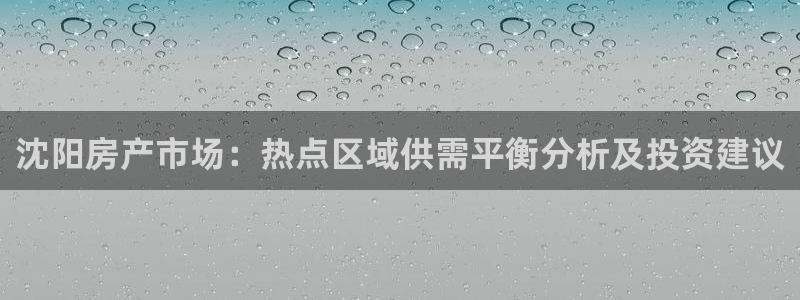 新宝5娱乐注：沈阳房产市场：热点区域供需平衡分析及投资建议