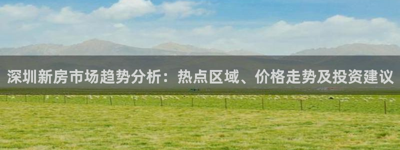 新宝5台卡：深圳新房市场趋势分析：热点区域、价格走势及投资建