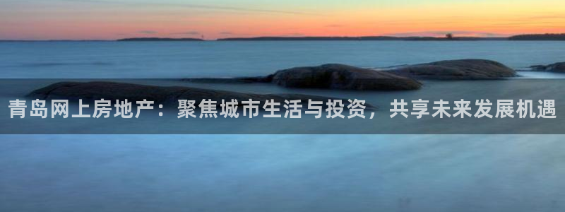 新宝5测速下载：青岛网上房地产：聚焦城市生活与投资，共享未来