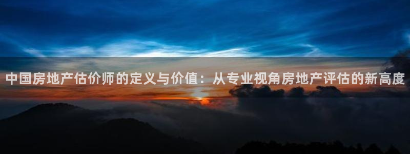 新宝5官方：中国房地产估价师的定义与价值：从专业视角房地产评