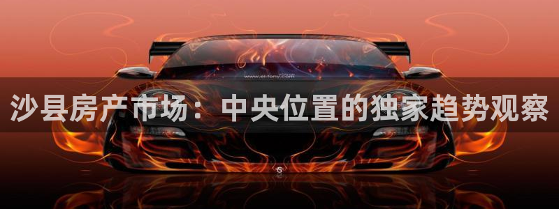 新宝娱乐5：沙县房产市场：中央位置的独家趋势观察
