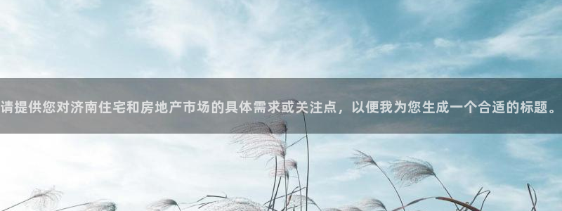 新宝5：请提供您对济南住宅和房地产市场的具体需求或关注点，以