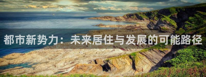 老新宝5授权登录：都市新势力：未来居住与发展的可能路径