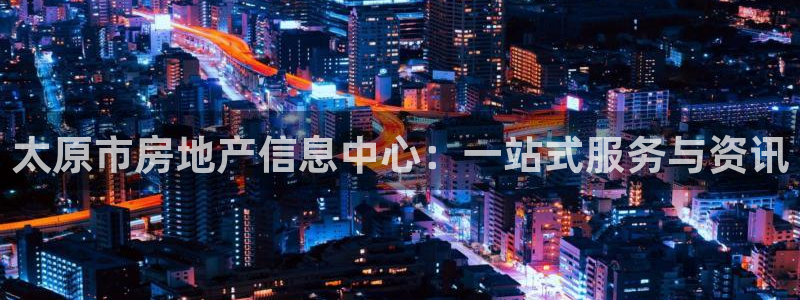 新宝5官网67五壹叁八：太原市房地产信息中心：一站式服务与资