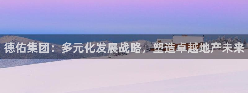 新宝5娱乐方：德佑集团：多元化发展战略，塑造卓越地产未来