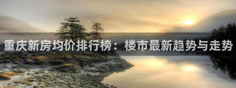 新宝5娱乐代理：重庆新房均价排行榜：楼市最新趋势与走势