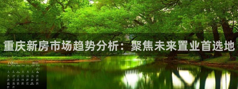 新宝5官方网站：重庆新房市场趋势分析：聚焦未来置业首选地