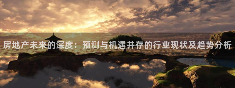 新宝5网站：房地产未来的深度：预测与机遇并存的行业现状及趋势