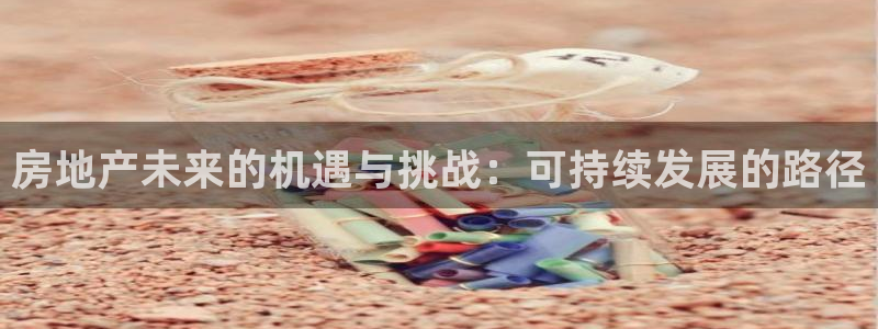 新宝5官方网站：房地产未来的机遇与挑战：可持续发展的路径