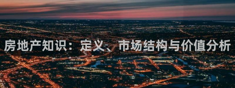 新宝5安卓版：房地产知识：定义、市场结构与价值分析
