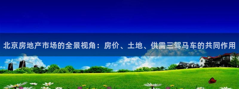 新宝gg5：北京房地产市场的全景视角：房价、土地、供需三驾马