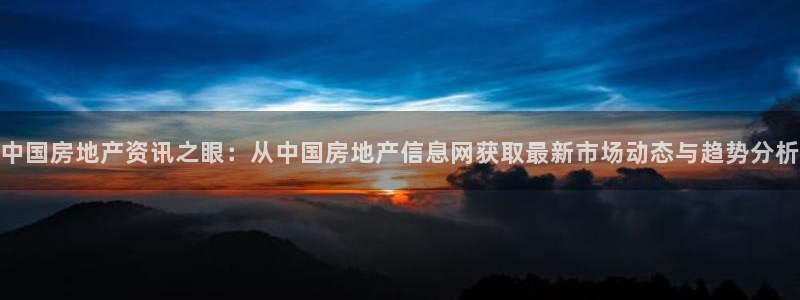 新宝5平台登录：中国房地产资讯之眼：从中国房地产信息网获取最