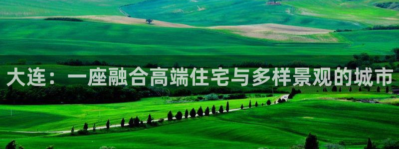 新宝5平台注册公司：大连：一座融合高端住宅与多样景观的城市