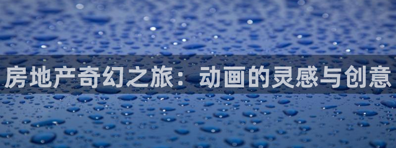 新宝5官网平台：房地产奇幻之旅：动画的灵感与创意