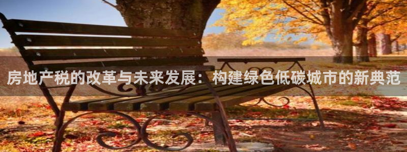新宝5娱乐方：房地产税的改革与未来发展：构建绿色低碳城市的新