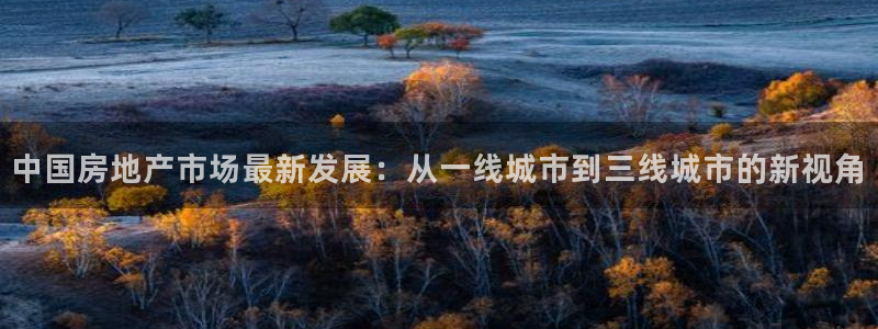 新宝5娱乐注：中国房地产市场最新发展：从一线城市到三线城市的